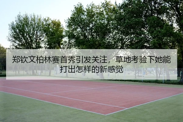 郑钦文柏林赛首秀引发关注，草地考验下她能打出怎样的新感觉